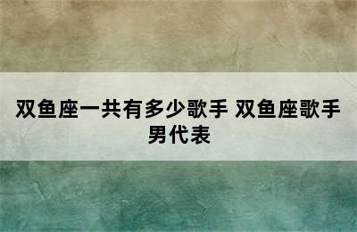 双鱼座一共有多少歌手 双鱼座歌手男代表